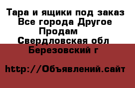 Тара и ящики под заказ - Все города Другое » Продам   . Свердловская обл.,Березовский г.